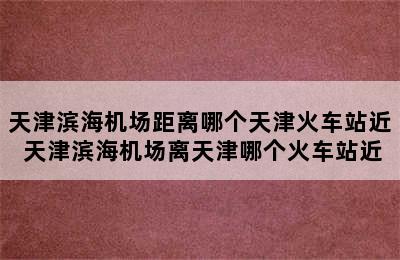 天津滨海机场距离哪个天津火车站近 天津滨海机场离天津哪个火车站近